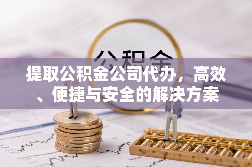 普洱提取公积金公司代办，高效、便捷与安全的解决方案