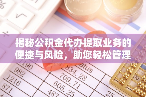 普洱揭秘公积金代办提取业务的便捷与风险，助您轻松管理财务
