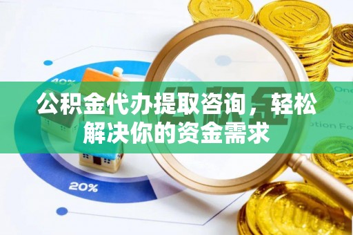 普洱公积金代办提取咨询，轻松解决你的资金需求