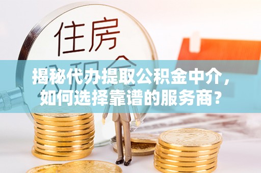 普洱揭秘代办提取公积金中介，如何选择靠谱的服务商？