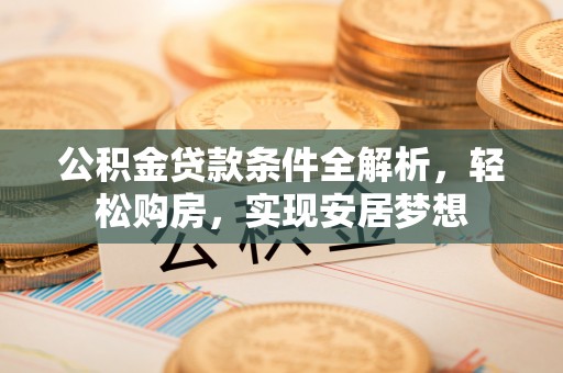 普洱公积金贷款条件全解析，轻松购房，实现安居梦想
