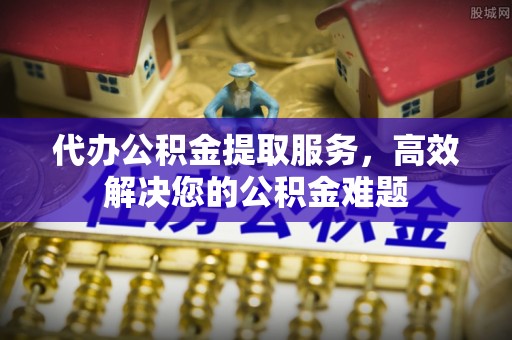 普洱代办公积金提取服务，高效解决您的公积金难题