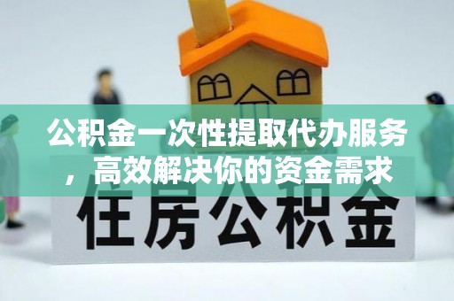 普洱公积金一次性提取代办服务，高效解决你的资金需求