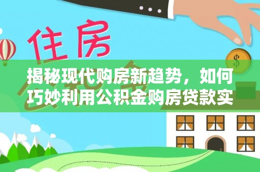 普洱揭秘现代购房新趋势，如何巧妙利用公积金购房贷款实现梦想家园