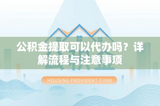 普洱公积金提取可以代办吗？详解流程与注意事项
