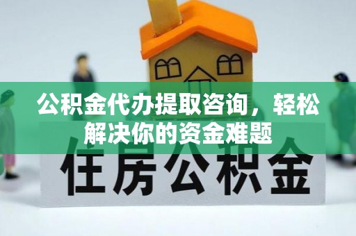 普洱公积金代办提取咨询，轻松解决你的资金难题