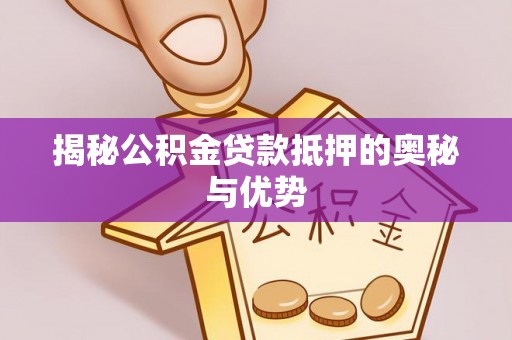 普洱揭秘公积金贷款抵押的奥秘与优势