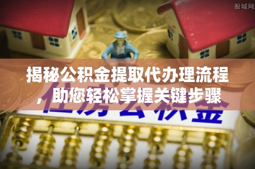 普洱揭秘公积金提取代办理流程，助您轻松掌握关键步骤