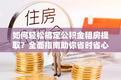 普洱如何轻松搞定公积金租房提取？全面指南助你省时省心