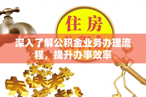 普洱深入了解公积金业务办理流程，提升办事效率