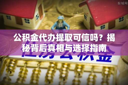 普洱公积金代办提取可信吗？揭秘背后真相与选择指南