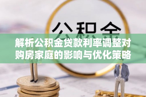 普洱解析公积金贷款利率调整对购房家庭的影响与优化策略