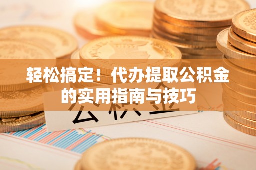 普洱轻松搞定！代办提取公积金的实用指南与技巧