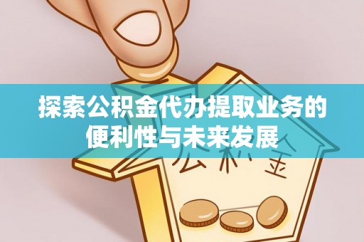 普洱探索公积金代办提取业务的便利性与未来发展