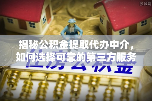 普洱揭秘公积金提取代办中介，如何选择可靠的第三方服务