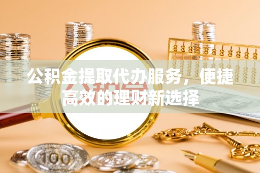 普洱公积金提取代办服务，便捷高效的理财新选择