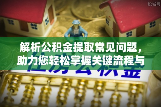 普洱解析公积金提取常见问题，助力您轻松掌握关键流程与技巧