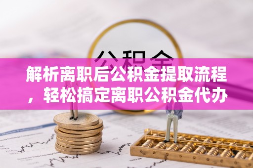 普洱解析离职后公积金提取流程，轻松搞定离职公积金代办提取服务