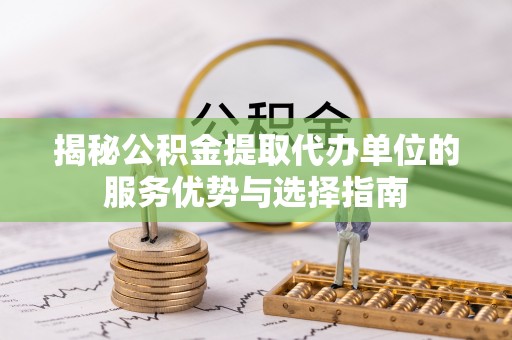 普洱揭秘公积金提取代办单位的服务优势与选择指南