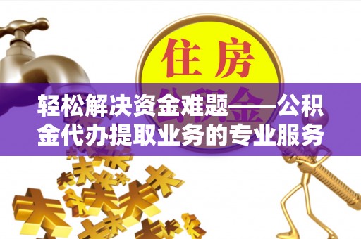 普洱轻松解决资金难题——公积金代办提取业务的专业服务指南