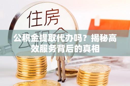 普洱公积金提取代办吗？揭秘高效服务背后的真相