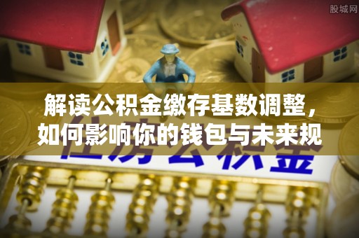 普洱解读公积金缴存基数调整，如何影响你的钱包与未来规划