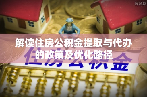 普洱解读住房公积金提取与代办的政策及优化路径