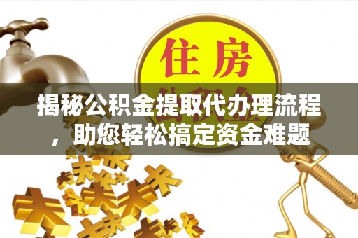 普洱揭秘公积金提取代办理流程，助您轻松搞定资金难题
