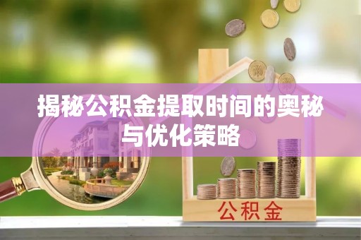 普洱揭秘公积金提取时间的奥秘与优化策略