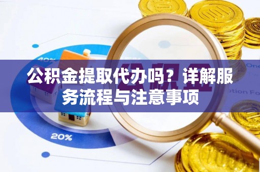 普洱公积金提取代办吗？详解服务流程与注意事项