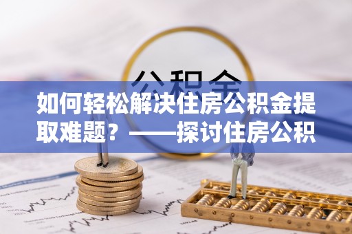 普洱如何轻松解决住房公积金提取难题？——探讨住房公积金提取代办服务