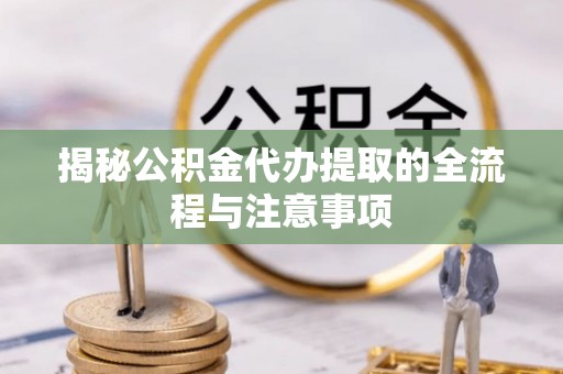 普洱揭秘公积金代办提取的全流程与注意事项