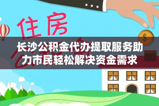 普洱长沙公积金代办提取服务助力市民轻松解决资金需求