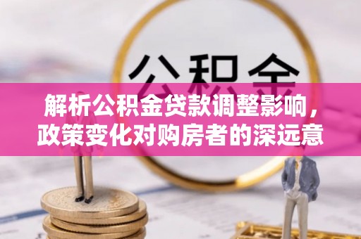 普洱解析公积金贷款调整影响，政策变化对购房者的深远意义