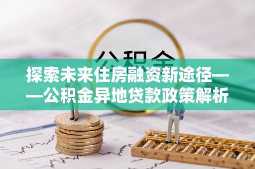 普洱探索未来住房融资新途径——公积金异地贷款政策解析与实践