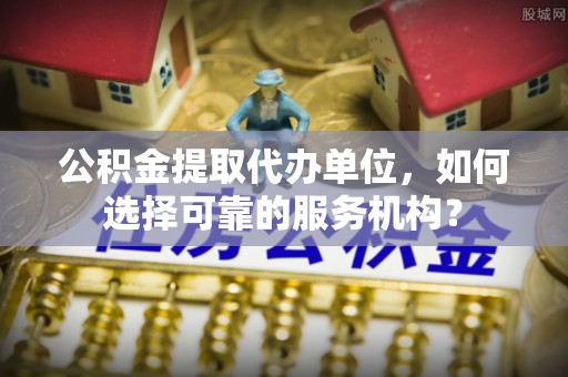 普洱公积金提取代办单位，如何选择可靠的服务机构？