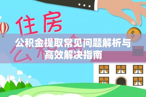 普洱公积金提取常见问题解析与高效解决指南