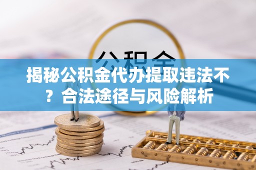普洱揭秘公积金代办提取违法不？合法途径与风险解析