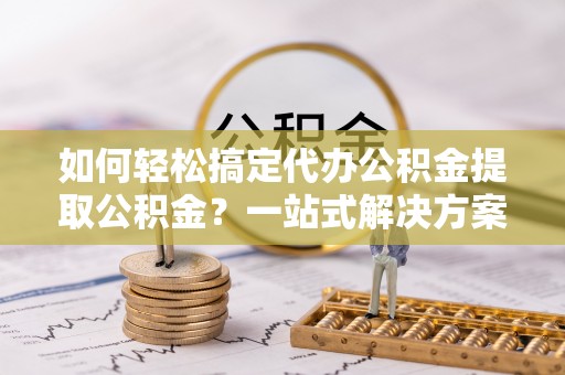 普洱如何轻松搞定代办公积金提取公积金？一站式解决方案