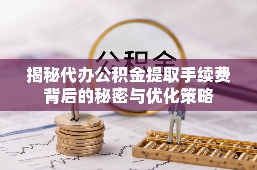 普洱揭秘代办公积金提取手续费背后的秘密与优化策略