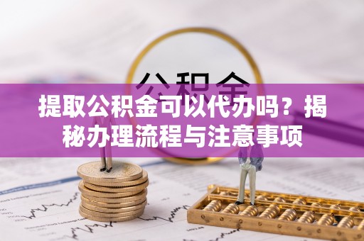 普洱提取公积金可以代办吗？揭秘办理流程与注意事项