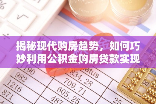普洱揭秘现代购房趋势，如何巧妙利用公积金购房贷款实现置业梦想
