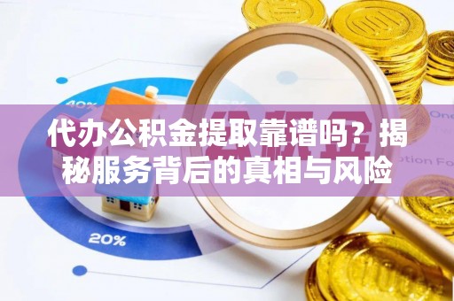 普洱代办公积金提取靠谱吗？揭秘服务背后的真相与风险