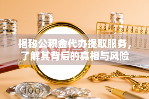 普洱揭秘公积金代办提取服务，了解其背后的真相与风险