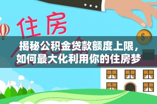 普洱揭秘公积金贷款额度上限，如何最大化利用你的住房梦想资金？