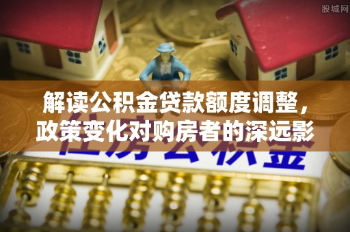 普洱解读公积金贷款额度调整，政策变化对购房者的深远影响