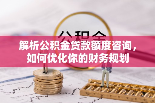 普洱解析公积金贷款额度咨询，如何优化你的财务规划