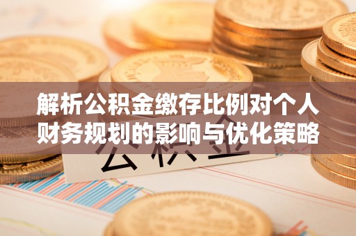 普洱解析公积金缴存比例对个人财务规划的影响与优化策略