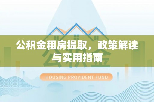 普洱公积金租房提取，政策解读与实用指南