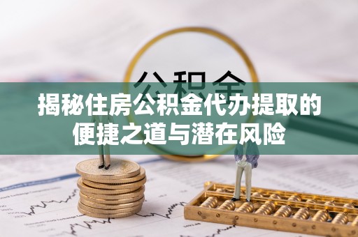 普洱揭秘住房公积金代办提取的便捷之道与潜在风险